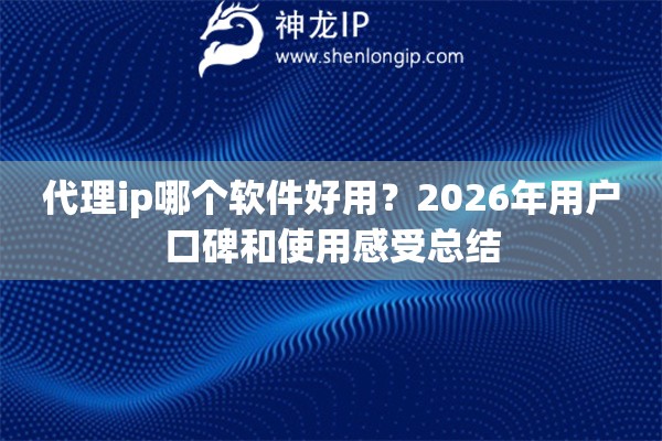 代理ip哪个软件好用？2026年用户口碑和使用感受总结