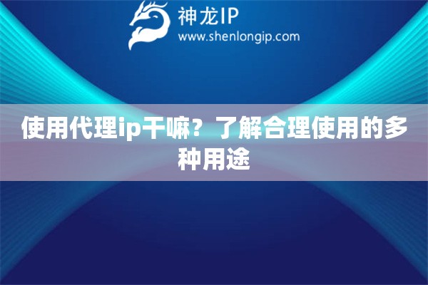 使用代理ip干嘛？了解合理使用的多种用途