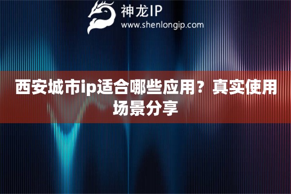 西安城市ip适合哪些应用？真实使用场景分享