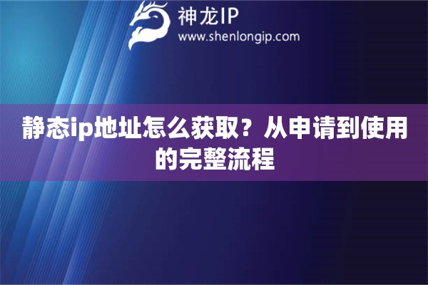 静态ip地址怎么获取？从申请到使用的完整流程