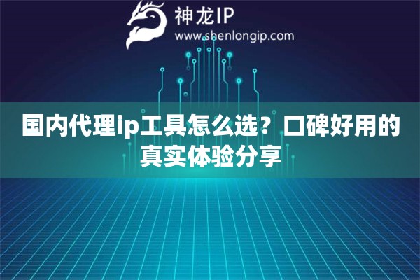 国内代理ip工具怎么选？口碑好用的真实体验分享
