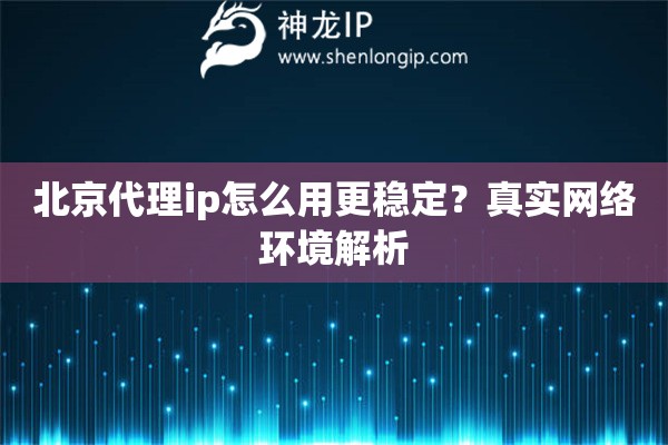 北京代理ip怎么用更稳定？真实网络环境解析