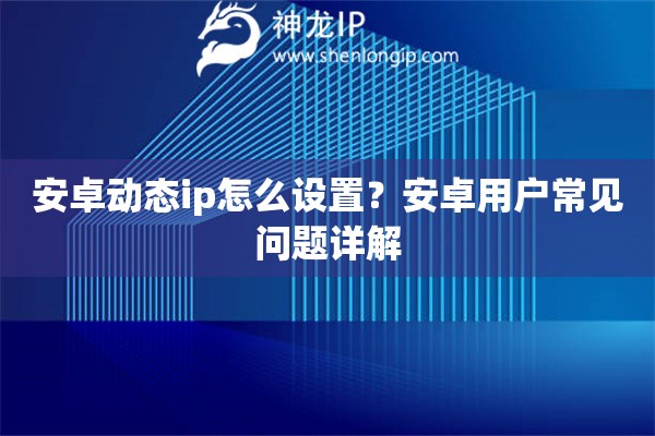 安卓动态ip怎么设置？安卓用户常见问题详解