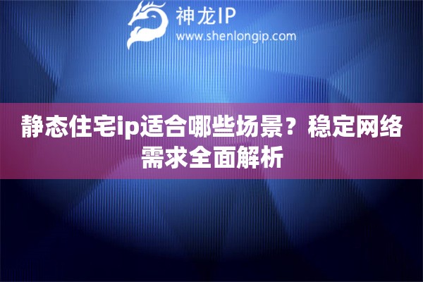 静态住宅ip适合哪些场景？稳定网络需求全面解析