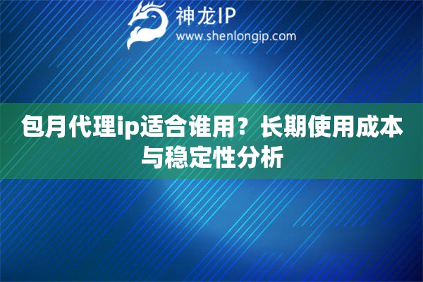 包月代理ip适合谁用？长期使用成本与稳定性分析