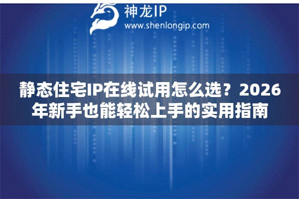 静态住宅IP在线试用怎么选？2026年新手也能轻松上手的实用指南