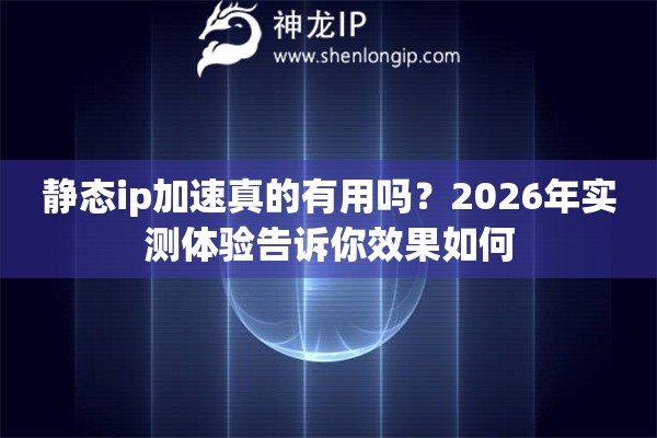 静态ip加速真的有用吗？2026年实测体验告诉你效果如何