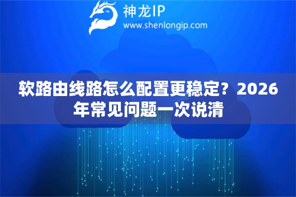 软路由线路怎么配置更稳定？2026年常见问题一次说清