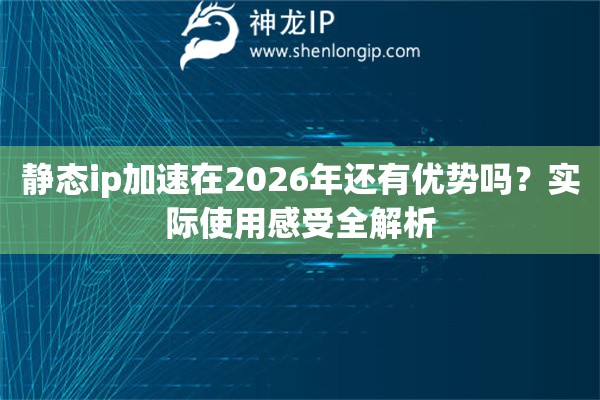 静态ip加速在2026年还有优势吗？实际使用感受全解析