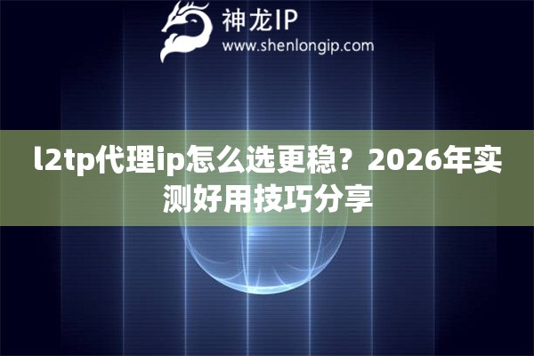 l2tp代理ip怎么选更稳?2026年实测好用技巧分享 l2tp代理ip怎么选更稳?2026年实测好用技巧分享