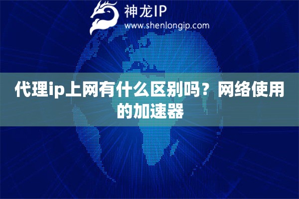 代理ip上网有什么区别吗？网络使用的加速器