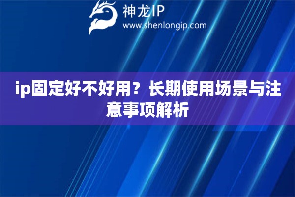 ip固定好不好用？长期使用场景与注意事项解析