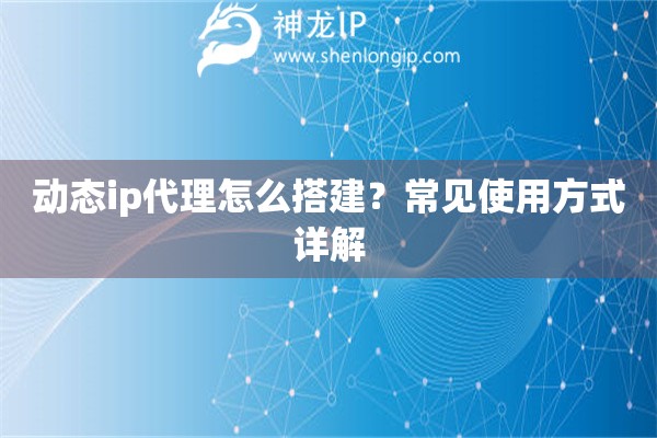 动态ip代理怎么搭建？常见使用方式详解