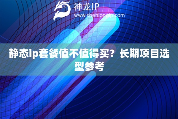 静态ip套餐值不值得买？长期项目选型参考