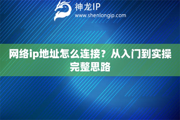 网络ip地址怎么连接？从入门到实操完整思路