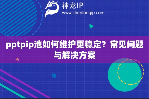 pptpip池如何维护更稳定？常见问题与解决方案