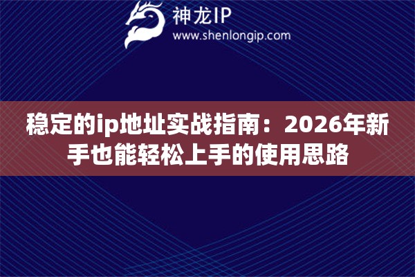 稳定的ip地址实战指南:2026年新手也能轻松上手的使用思路 稳定的ip地址实战指南:2026年新手也能轻松上手的使用思路