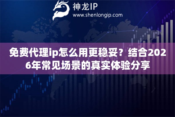 免费代理ip怎么用更稳妥?结合2026年常见场景的真实体验分享 免费代理ip怎么用更稳妥?结合2026年常见场景的真实体验分享