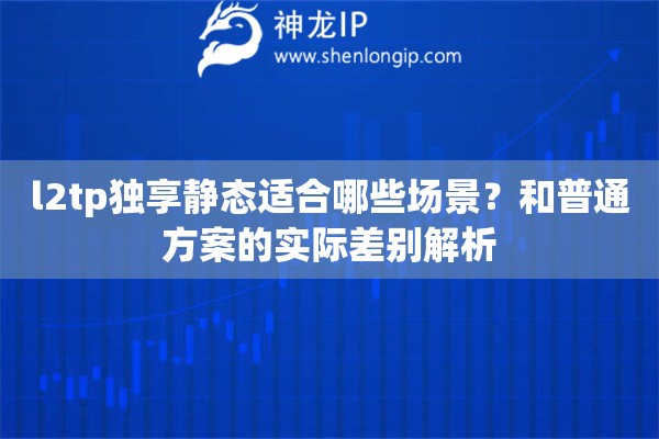 l2tp独享静态适合哪些场景?和普通方案的实际差别解析 l2tp独享静态适合哪些场景?和普通方案的实际差别解析