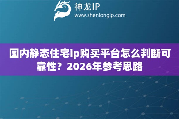 国内静态住宅ip购买平台怎么判断可靠性?2026年参考思路 国内静态住宅ip购买平台怎么判断可靠性?2026年参考思路
