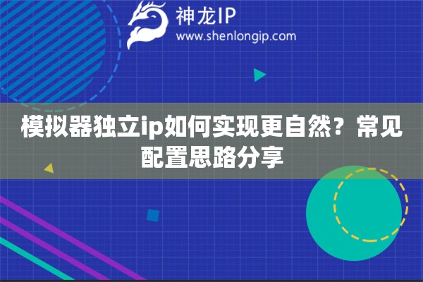 模拟器独立ip如何实现更自然?常见配置思路分享 模拟器独立ip如何实现更自然?常见配置思路分享