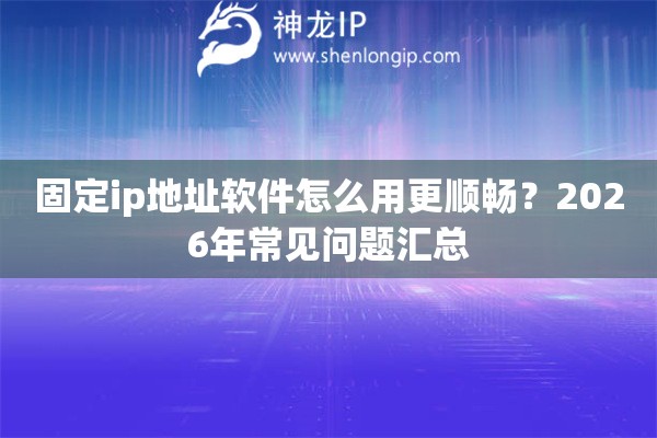固定ip地址软件怎么用更顺畅？2026年常见问题汇总