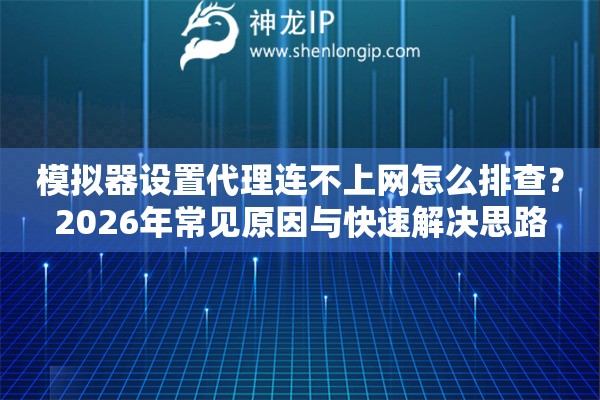 模拟器设置代理连不上网怎么排查？2026年常见原因与快速解决思路