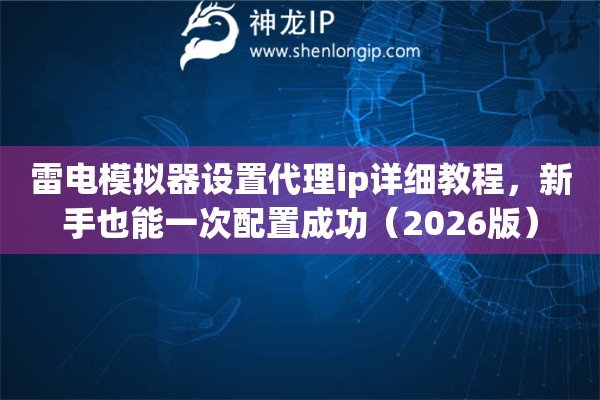雷电模拟器设置代理ip详细教程，新手也能一次配置成功（2026版）