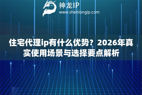 住宅代理ip有什么优势？2026年真实使用场景与选择要点解析