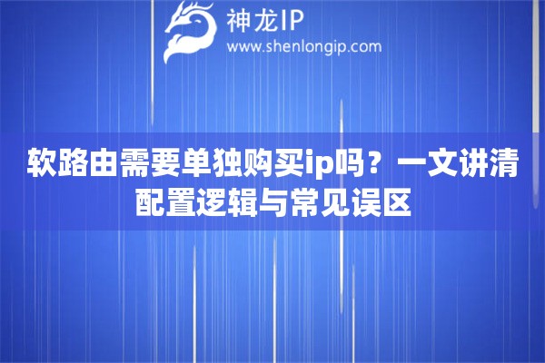 软路由需要单独购买ip吗？一文讲清配置逻辑与常见误区
