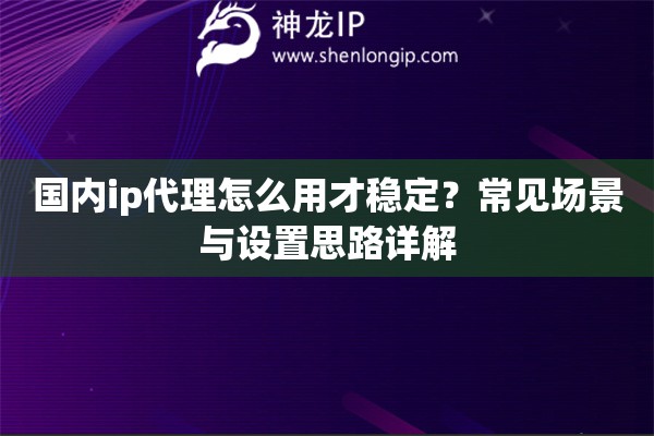 国内ip代理怎么用才稳定？常见场景与设置思路详解