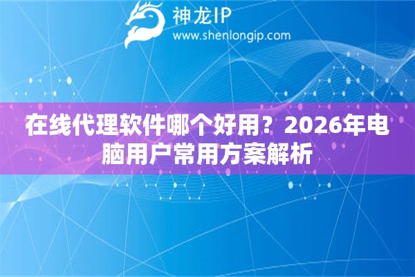 在线代理软件哪个好用?2026年电脑用户常用方案解析 在线代理软件哪个好用?2026年电脑用户常用方案解析