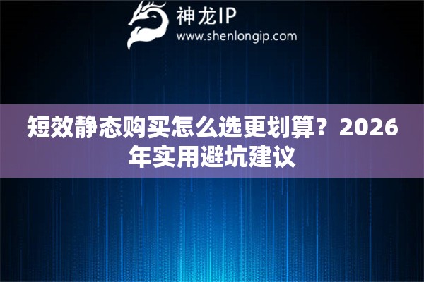 短效静态购买怎么选更划算?2026年实用避坑建议 短效静态购买怎么选更划算?2026年实用避坑建议