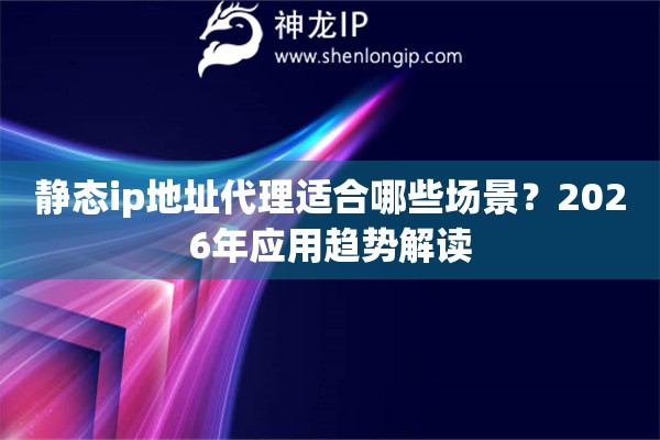 静态ip地址代理适合哪些场景？2026年应用趋势解读