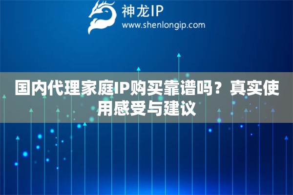 国内代理家庭IP购买靠谱吗？真实使用感受与建议