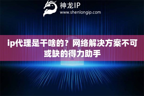 ip代理是干啥的？网络解决方案不可或缺的得力助手