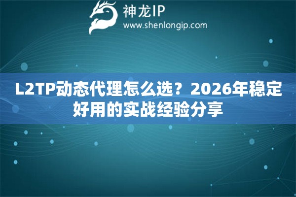 L2TP动态代理怎么选？2026年稳定好用的实战经验分享