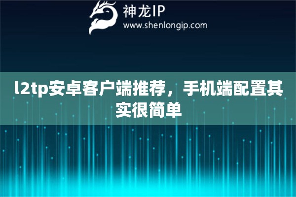 l2tp安卓客户端推荐，手机端配置其实很简单