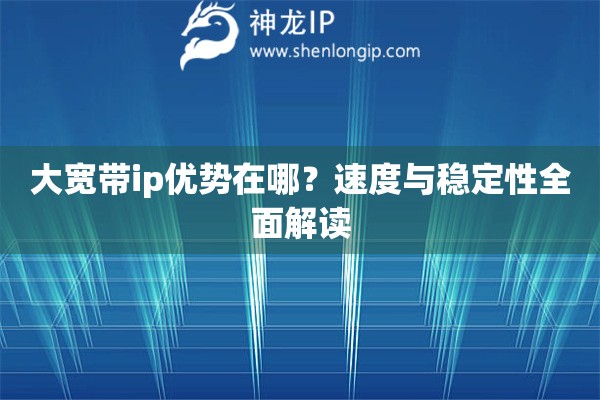 大宽带ip优势在哪？速度与稳定性全面解读