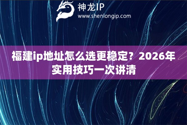 福建ip地址怎么选更稳定?2026年实用技巧一次讲清 福建ip地址怎么选更稳定?2026年实用技巧一次讲清