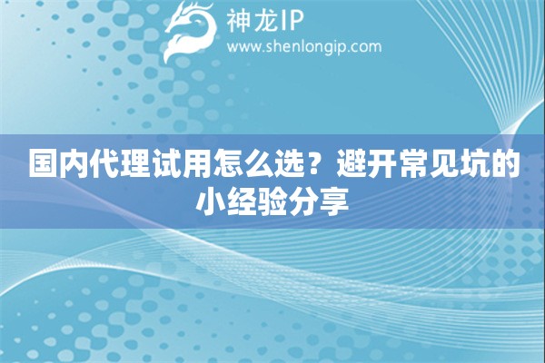 国内代理试用怎么选？避开常见坑的小经验分享