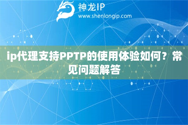 ip代理支持PPTP的使用体验如何？常见问题解答