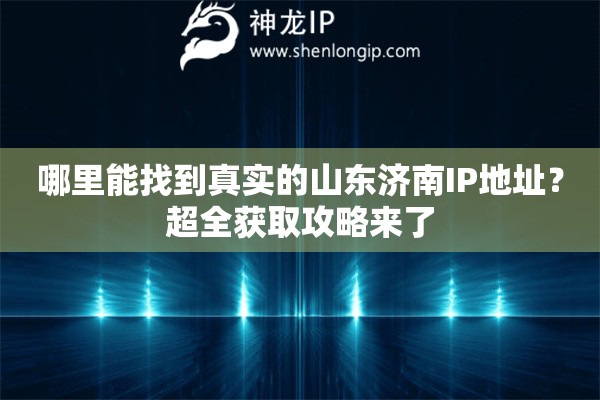 哪里能找到真实的山东济南IP地址？超全获取攻略来了