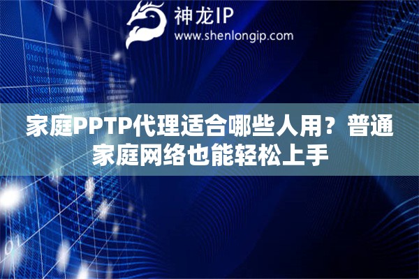 家庭PPTP代理适合哪些人用?普通家庭网络也能轻松上手 家庭PPTP代理适合哪些人用?普通家庭网络也能轻松上手