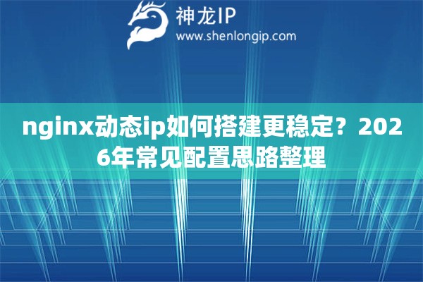 nginx动态ip如何搭建更稳定?2026年常见配置思路整理 nginx动态ip如何搭建更稳定?2026年常见配置思路整理