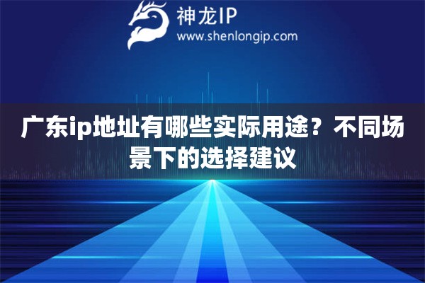 广东ip地址有哪些实际用途?不同场景下的选择建议 广东ip地址有哪些实际用途?不同场景下的选择建议