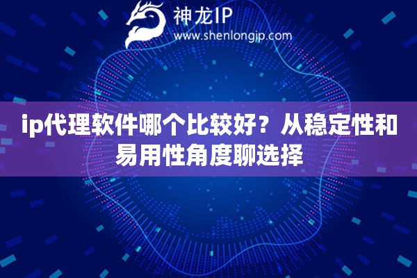 ip代理软件哪个比较好？从稳定性和易用性角度聊选择