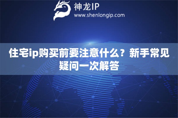 住宅ip购买前要注意什么？新手常见疑问一次解答