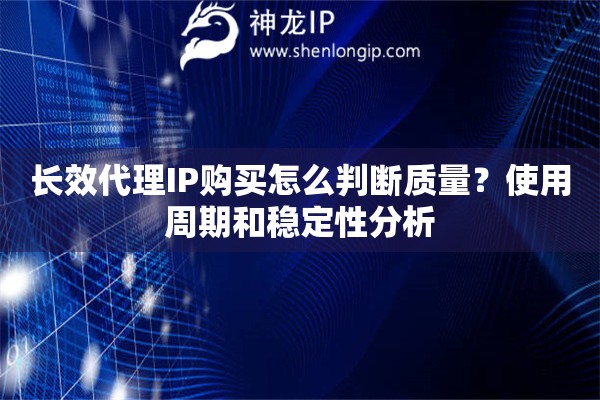 长效代理IP购买怎么判断质量？使用周期和稳定性分析