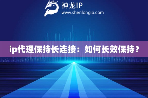 ip代理保持长连接：如何长效保持？